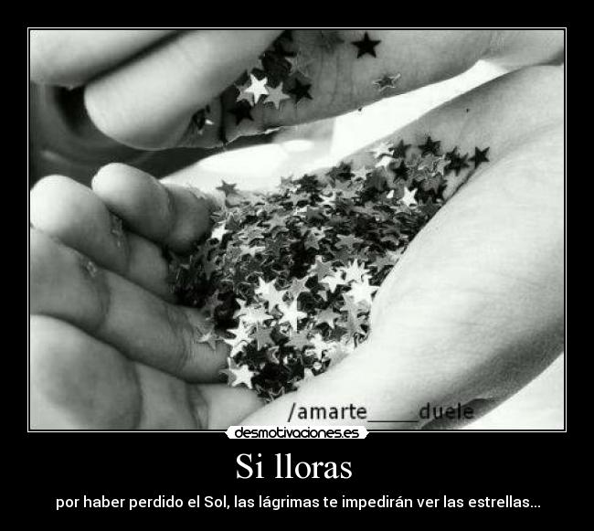 Si lloras - por haber perdido el Sol, las lágrimas te impedirán ver las estrellas...