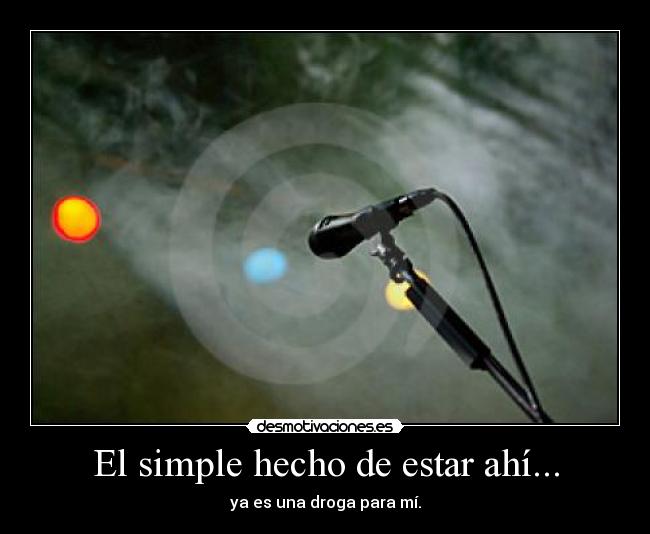 El simple hecho de estar ahí... - ya es una droga para mí.