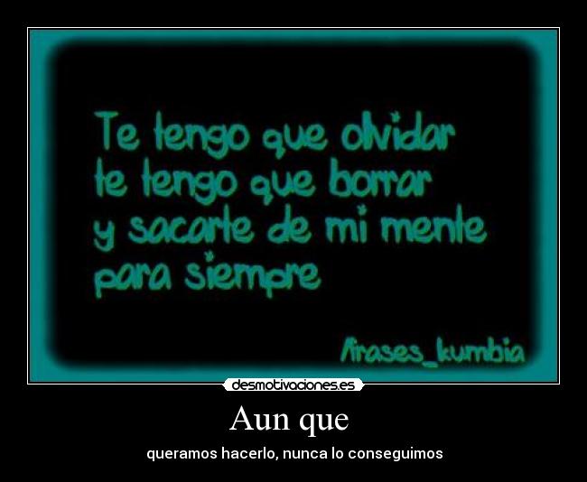 Aun que  - queramos hacerlo, nunca lo conseguimos