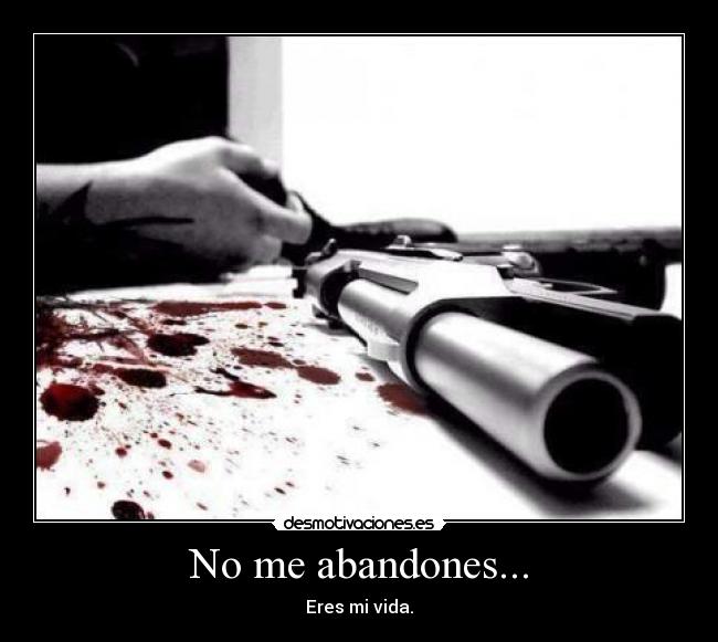 No me abandones... - Eres mi vida.