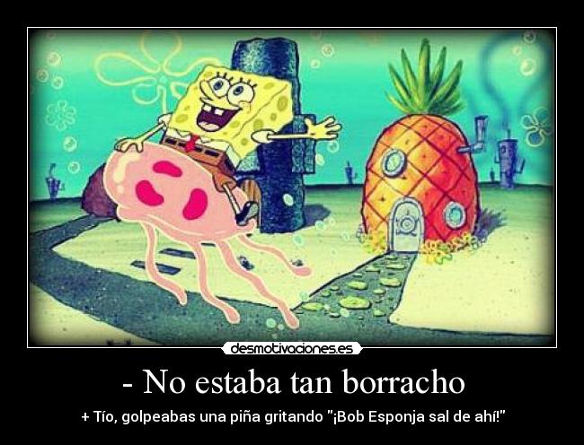 - No estaba tan borracho - + Tío, golpeabas una piña gritando ¡Bob Esponja sal de ahí!