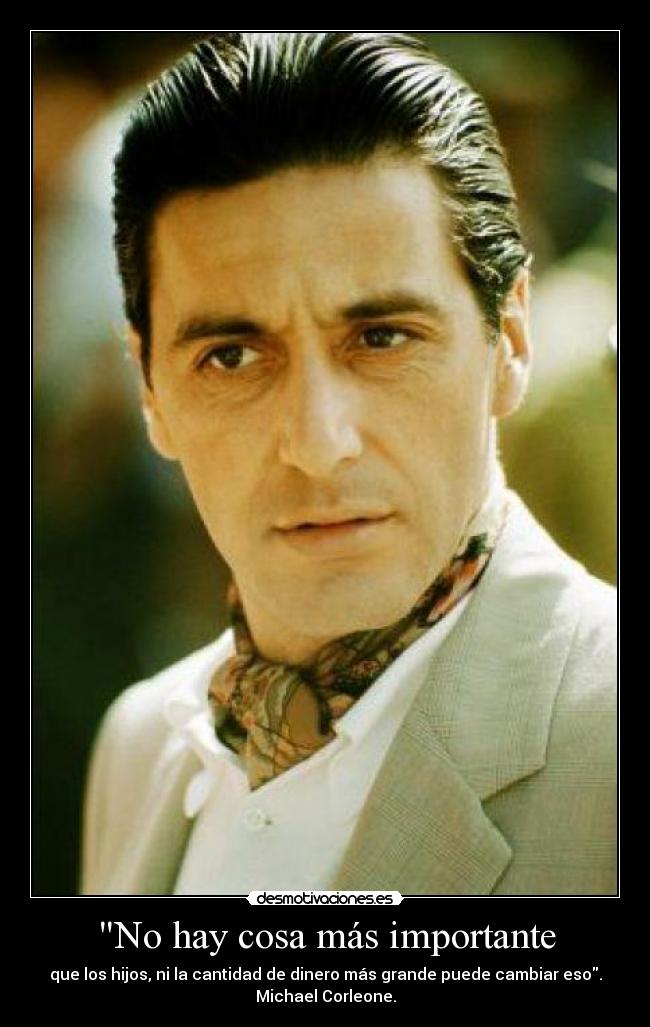 No hay cosa más importante - que los hijos, ni la cantidad de dinero más grande puede cambiar eso.
Michael Corleone.