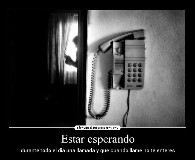 Estar esperando - durante todo el dia una llamada y que cuando llame no te enteres