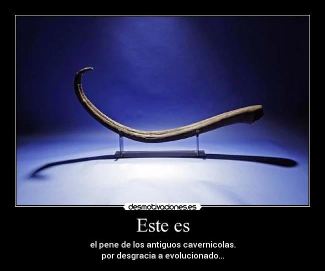 Este es - el pene de los antiguos cavernicolas.
por desgracia a evolucionado...