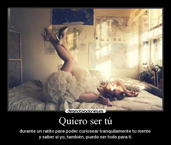 Quiero ser tú - durante un ratito para poder curiosear tranquilamente tu mente
y saber si yo, también, puedo ser todo para ti.