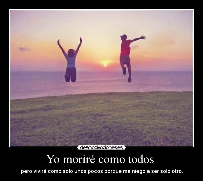 Yo moriré como todos - pero viviré como solo unos pocos porque me niego a ser solo otro.