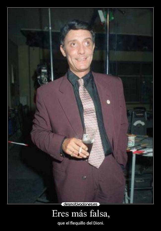 Eres más falsa, - que el flequillo del Dioni.