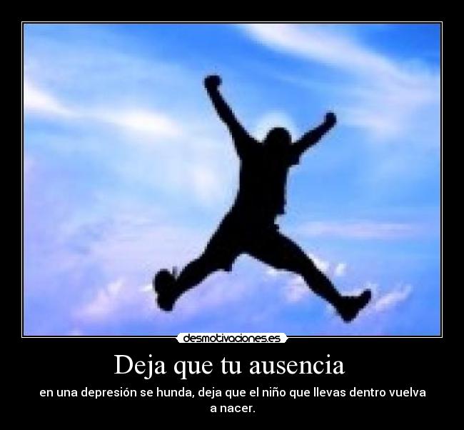 Deja que tu ausencia - en una depresión se hunda, deja que el niño que llevas dentro vuelva a nacer.