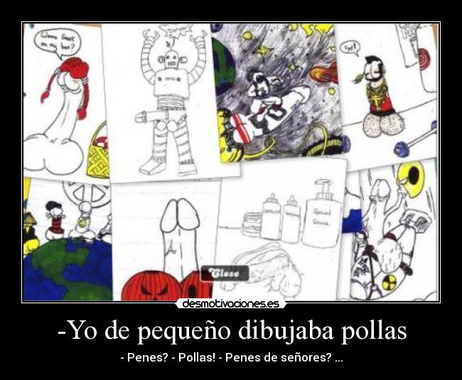 -Yo de pequeño dibujaba pollas - - Penes? - Pollas! - Penes de señores? ...