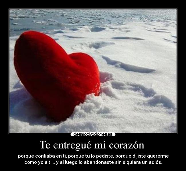 Te entregué mi corazón - porque confiaba en ti, porque tu lo pediste, porque dijiste quererme
como yo a ti... y al luego lo abandonaste sin siquiera un adiós.