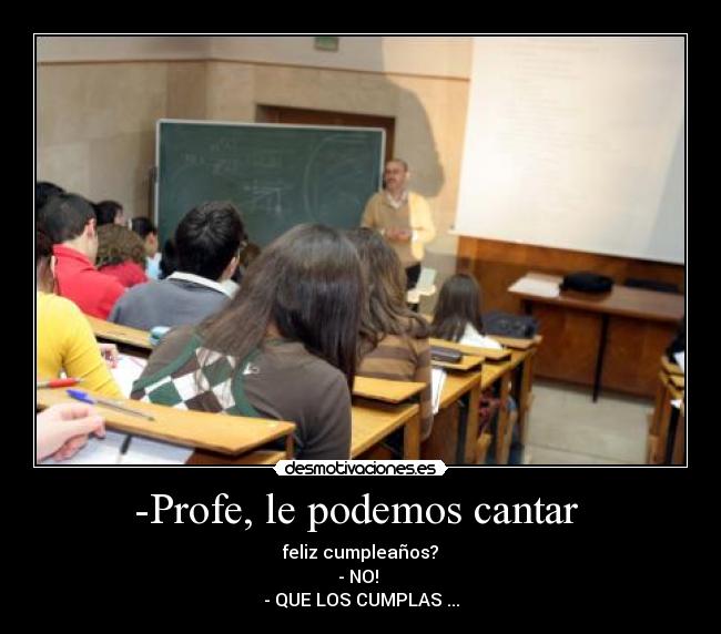 -Profe, le podemos cantar - feliz cumpleaños?
- NO!
- QUE LOS CUMPLAS ...