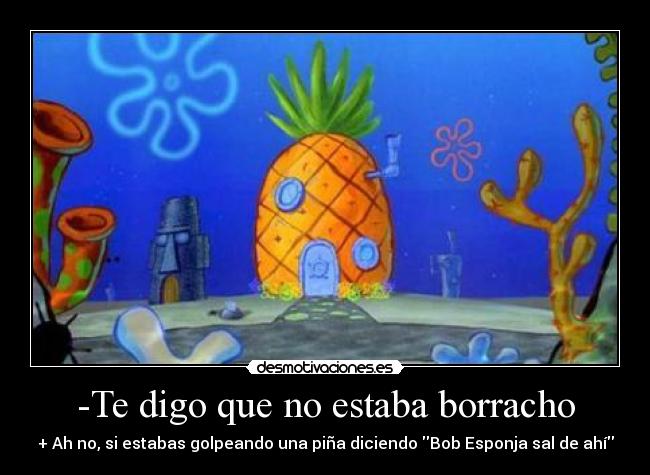 -Te digo que no estaba borracho - + Ah no, si estabas golpeando una piña diciendo Bob Esponja sal de ahí