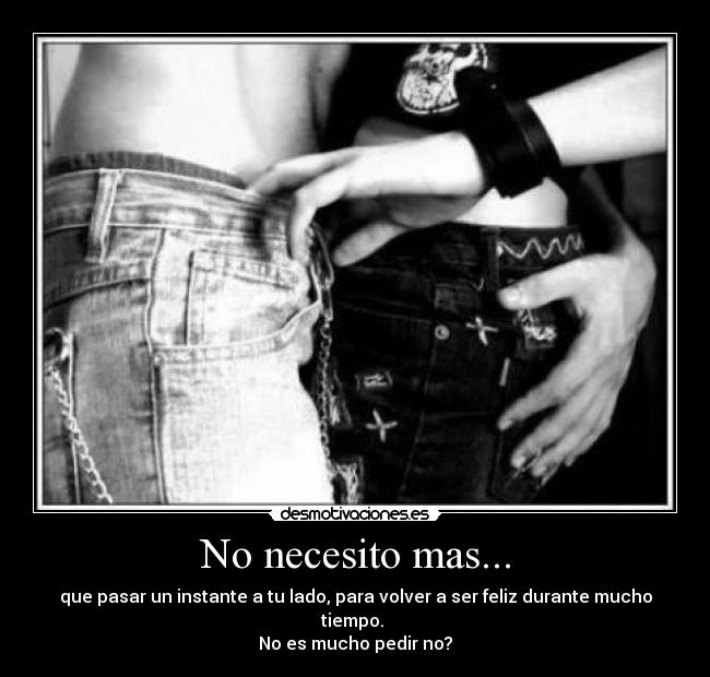 No necesito mas... - que pasar un instante a tu lado, para volver a ser feliz durante mucho tiempo.
No es mucho pedir no?