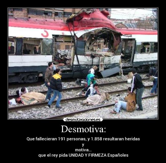 Desmotiva: - Que fallecieran 191 personas, y 1.858 resultaran heridas
y
motiva...
que el rey pida UNIDAD Y FIRMEZA Españoles