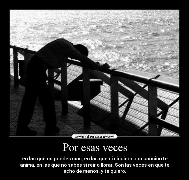 Por esas veces - en las que no puedes mas, en las que ni siquiera una canción te
anima, en las que no sabes si reir o llorar. Son las veces en que te
echo de menos, y te quiero.