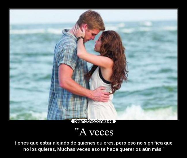 A veces - tienes que estar alejado de quienes quieres, pero eso no significa que
no los quieras, Muchas veces eso te hace quererlos aún más.