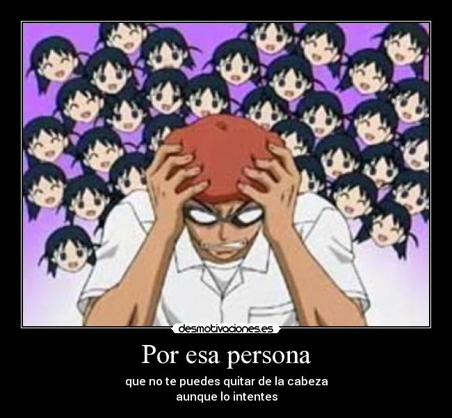 Por esa persona - que no te puedes quitar de la cabeza
aunque lo intentes