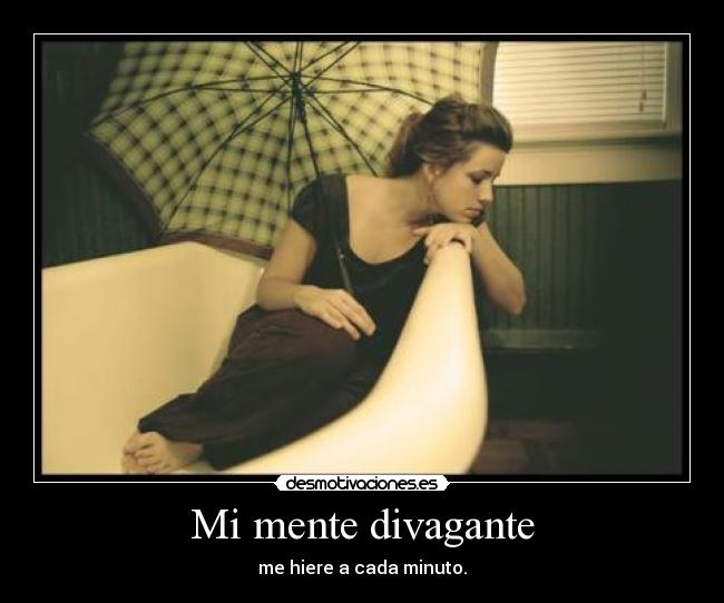 Mi mente divagante - me hiere a cada minuto.