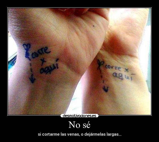 No sé - si cortarme las venas, o dejármelas largas...