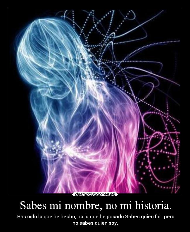 Sabes mi nombre, no mi historia. -  Has oído lo que he hecho, no lo que he pasado.Sabes quien fui...pero
no sabes quien soy.