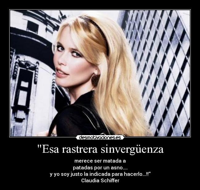 Esa rastrera sinvergüenza -  merece ser matada a 
patadas por un asno....
y yo soy justo la indicada para hacerlo...!!
Claudia Schiffer
