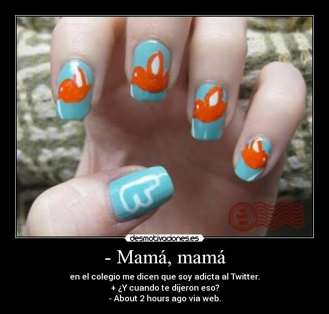 - Mamá, mamá - en el colegio me dicen que soy adicta al Twitter.
+ ¿Y cuando te dijeron eso?
- About 2 hours ago via web.