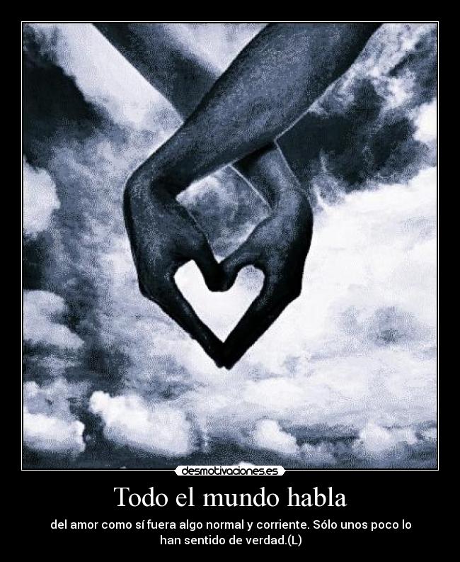 Todo el mundo habla - del amor como sí fuera algo normal y corriente. Sólo unos poco lo
han sentido de verdad.(L)