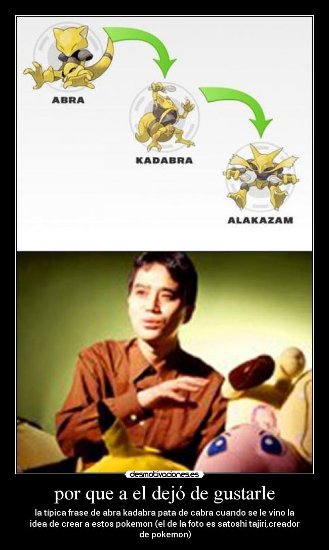 por que a el dejó de gustarle - la típica frase de abra kadabra pata de cabra cuando se le vino la
idea de crear a estos pokemon (el de la foto es satoshi tajiri,creador
de pokemon)