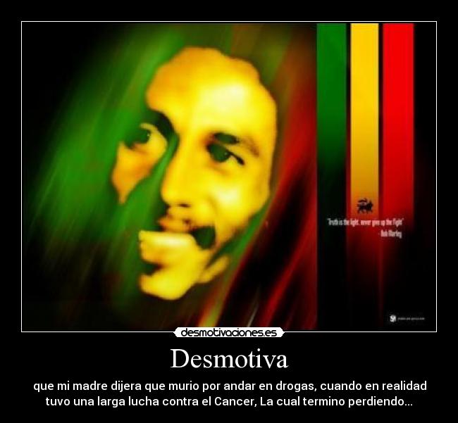 Desmotiva - que mi madre dijera que murio por andar en drogas, cuando en realidad
tuvo una larga lucha contra el Cancer, La cual termino perdiendo...