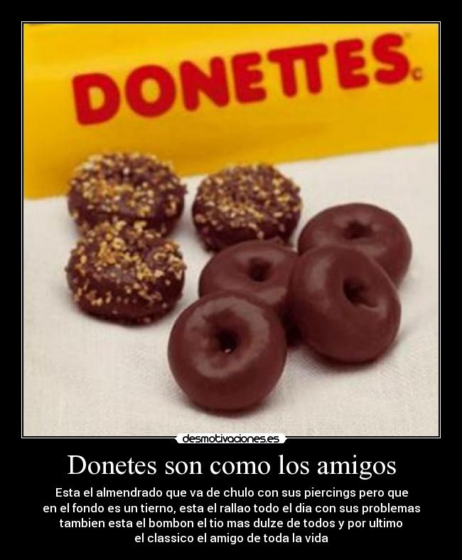 Donetes son como los amigos - Esta el almendrado que va de chulo con sus piercings pero que
en el fondo es un tierno, esta el rallao todo el dia con sus problemas
tambien esta el bombon el tio mas dulze de todos y por ultimo
el classico el amigo de toda la vida