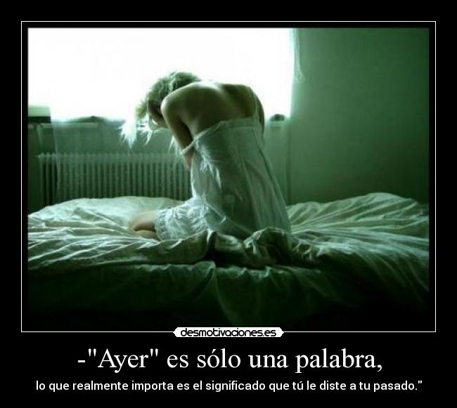 -Ayer es sólo una palabra, - lo que realmente importa es el significado que tú le diste a tu pasado.