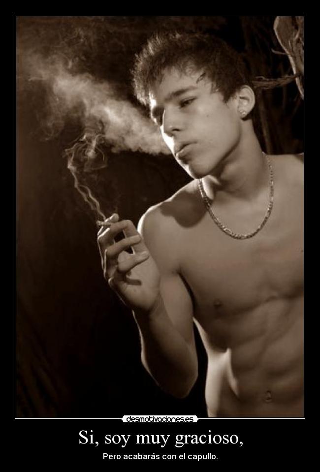 Si, soy muy gracioso, - Pero acabarás con el capullo.