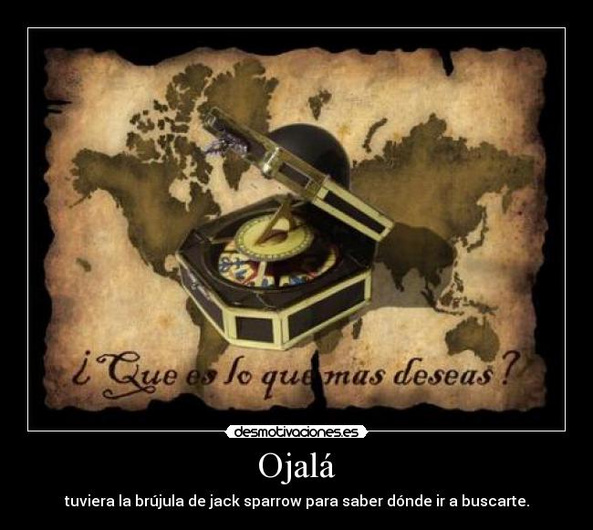 Ojalá - tuviera la brújula de jack sparrow para saber dónde ir a buscarte.