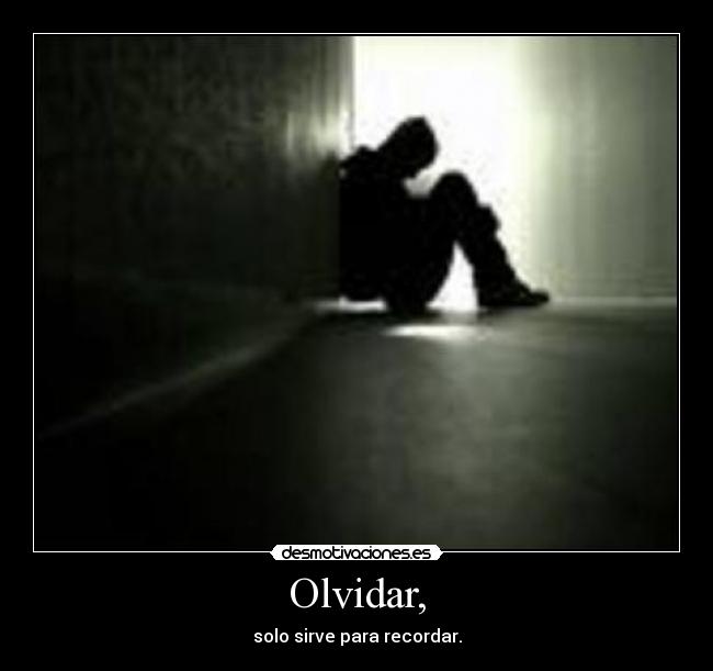 Olvidar, - solo sirve para recordar.