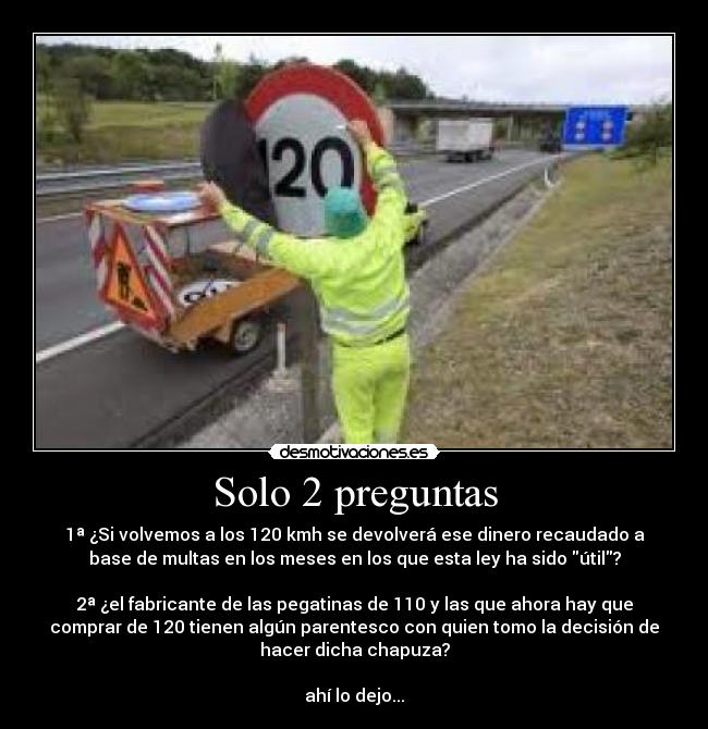 Solo 2 preguntas - 1ª ¿Si volvemos a los 120 kmh se devolverá ese dinero recaudado a
base de multas en los meses en los que esta ley ha sido útil?
2ª ¿el fabricante de las pegatinas de 110 y las que ahora hay que
comprar de 120 tienen algún parentesco con quien tomo la decisión de
hacer dicha chapuza?
ahí lo dejo...