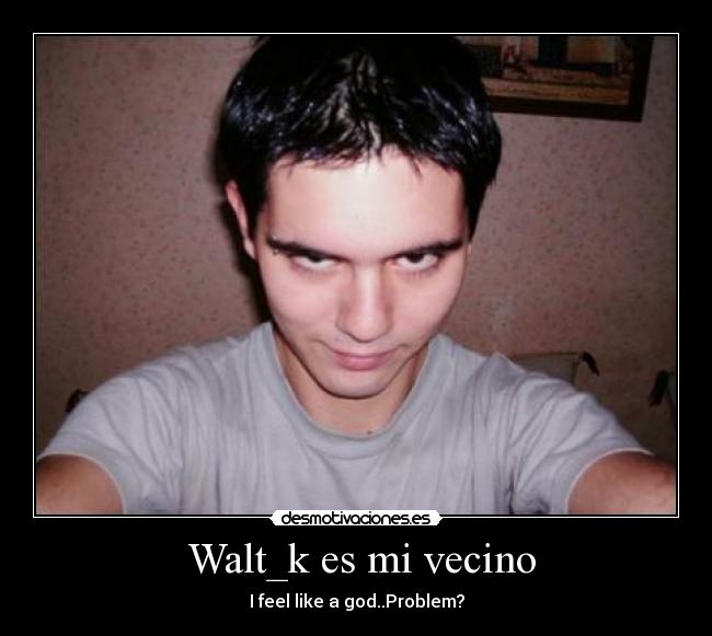 Walt_k es mi vecino - I feel like a god..Problem?