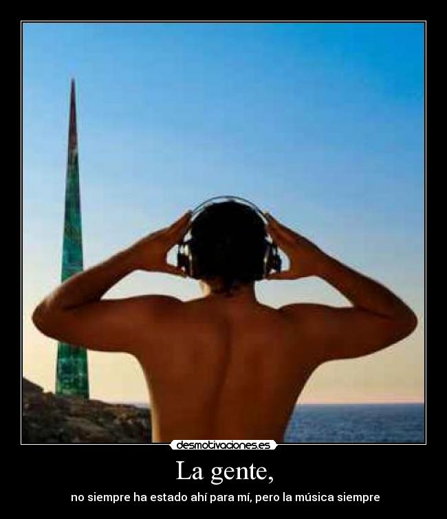 La gente, -  no siempre ha estado ahí para mí, pero la música siempre