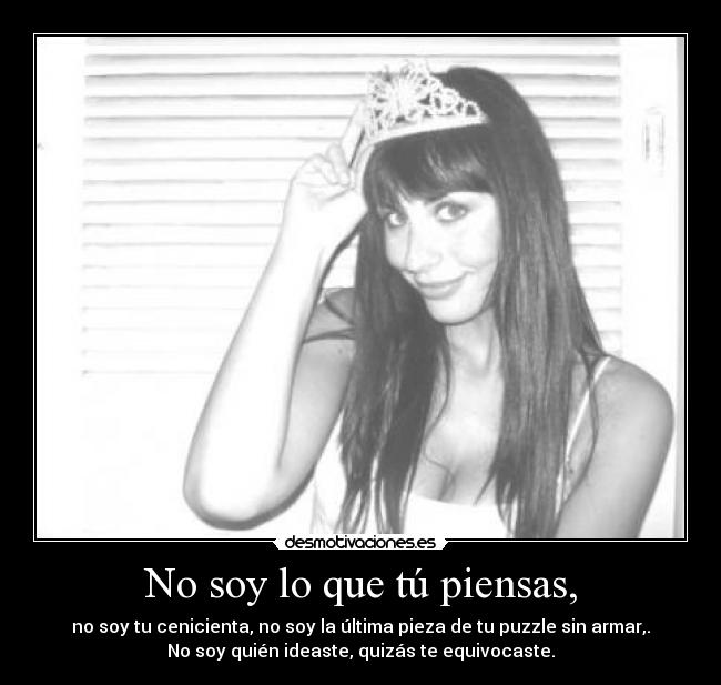 No soy lo que tú piensas, - no soy tu cenicienta, no soy la última pieza de tu puzzle sin armar,.
No soy quién ideaste, quizás te equivocaste.