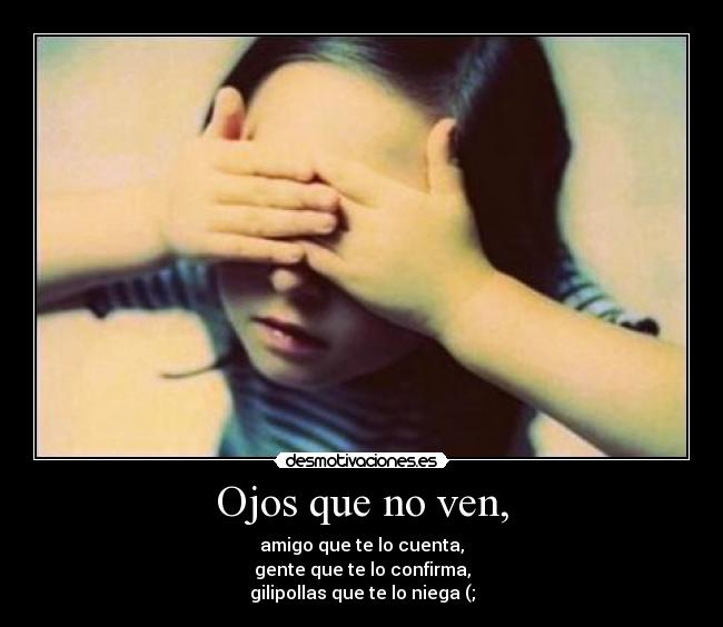 Ojos que no ven, - amigo que te lo cuenta,
gente que te lo confirma,
gilipollas que te lo niega (;