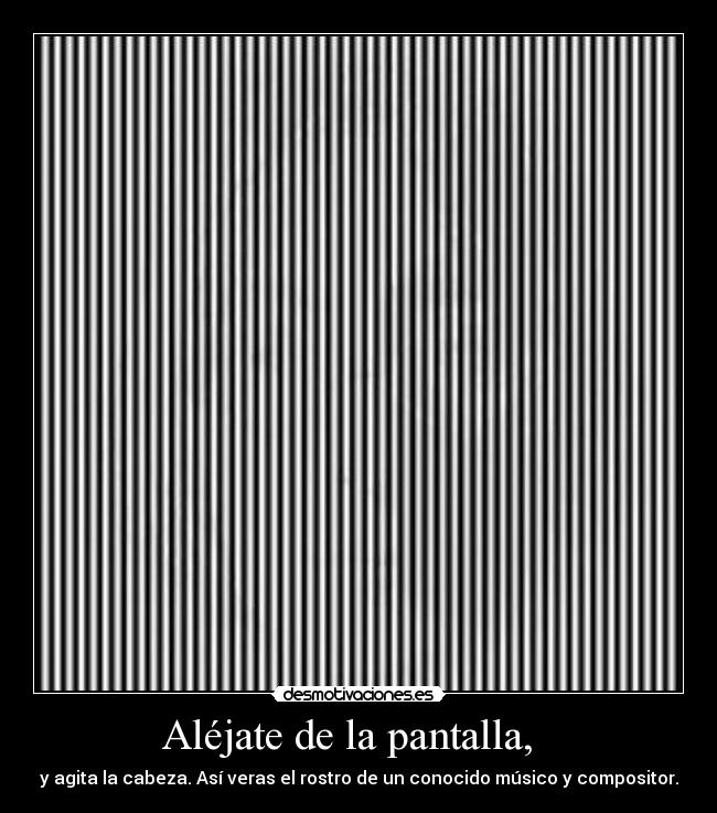 Aléjate de la pantalla,   - y agita la cabeza. Así veras el rostro de un conocido músico y compositor.