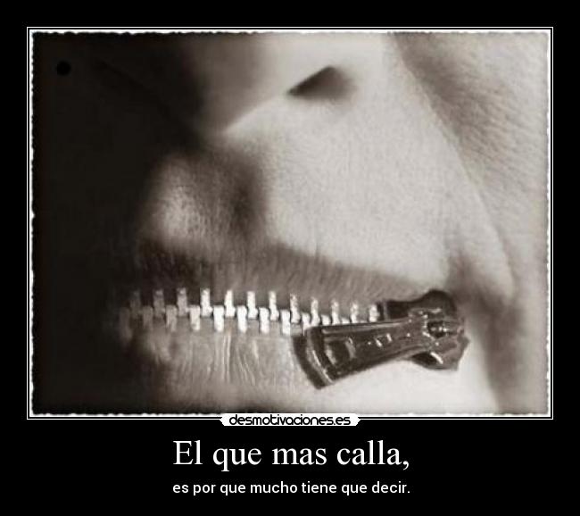 El que mas calla, - es por que mucho tiene que decir.