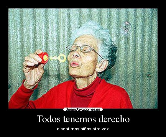 Todos tenemos derecho - a sentirnos niños otra vez.