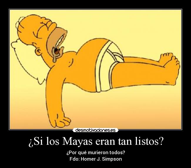¿Si los Mayas eran tan listos? - ¿Por qué murieron todos?
Fdo: Homer J. Simpson