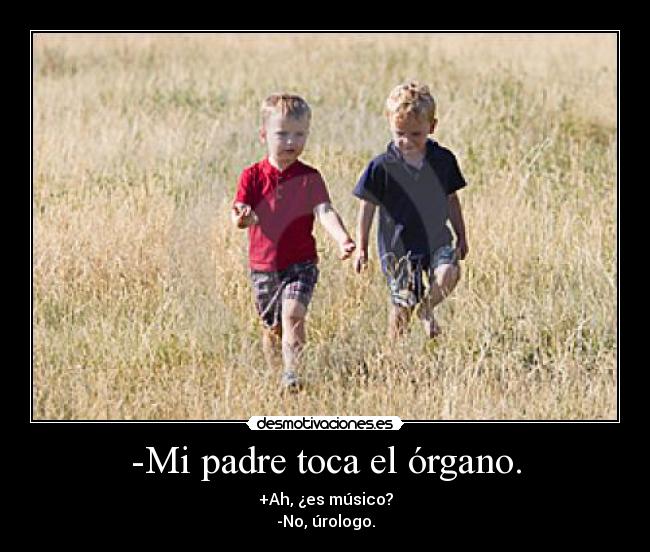 -Mi padre toca el órgano. - +Ah, ¿es músico?
-No, úrologo.
