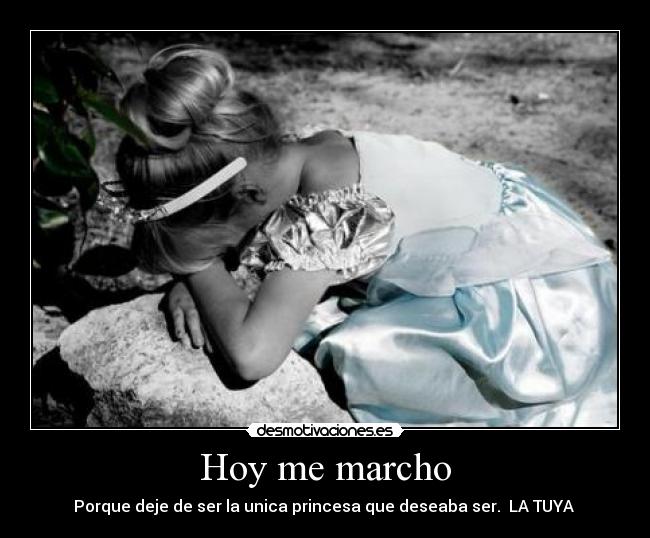 Hoy me marcho - Porque deje de ser la unica princesa que deseaba ser. LA TUYA