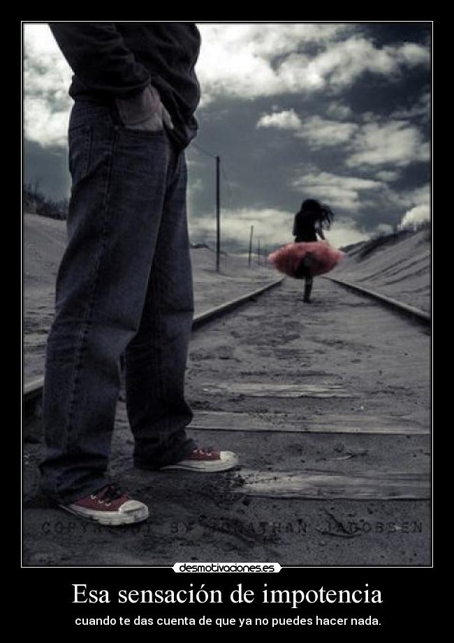 Esa sensación de impotencia - cuando te das cuenta de que ya no puedes hacer nada.