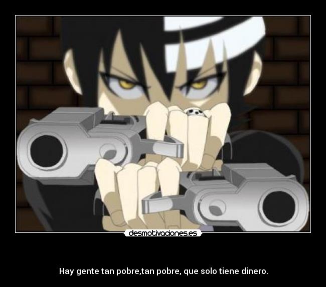 - Hay gente tan pobre,tan pobre, que solo tiene dinero.