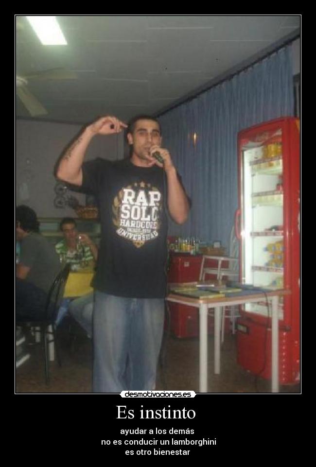 Es instinto - ayudar a los demás
no es conducir un lamborghini
es otro bienestar