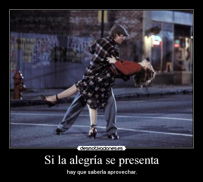Si la alegría se presenta - hay que saberla aprovechar.