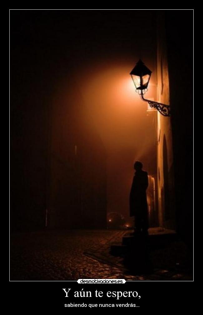 Y aún te espero, - sabiendo que nunca vendrás...